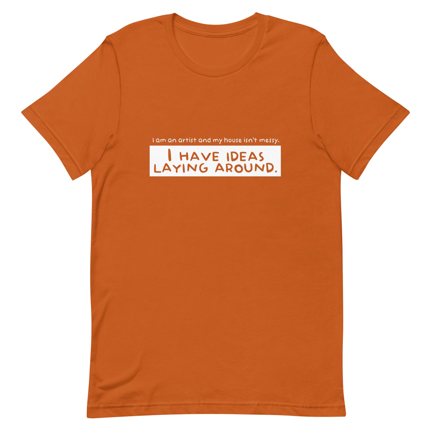 I am an artist and my house isn't messy, I have ideas laying around - Unisex t-shirt