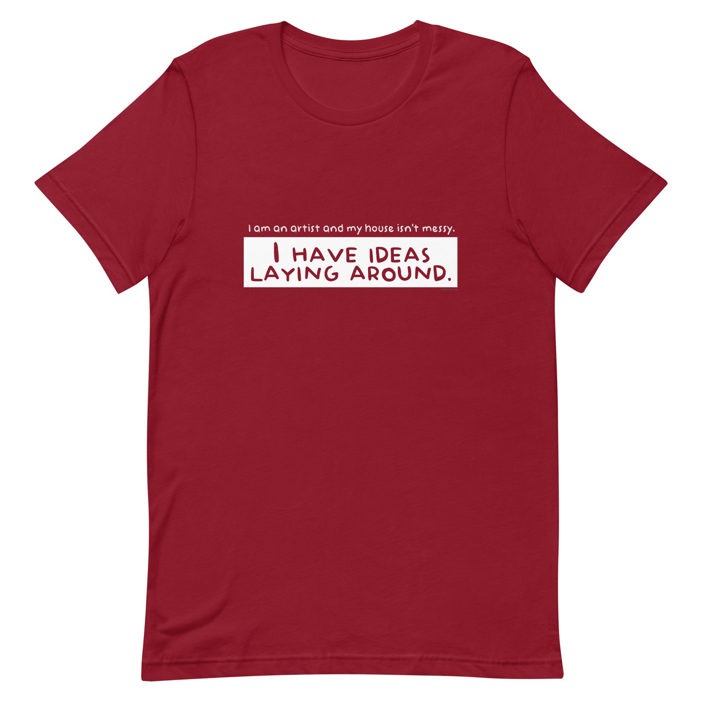 I am an artist and my house isn't messy, I have ideas laying around - Unisex t-shirt