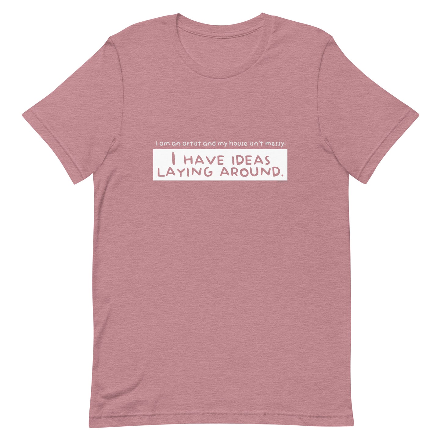 I am an artist and my house isn't messy, I have ideas laying around - Unisex t-shirt